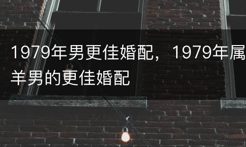 1979年男更佳婚配，1979年属羊男的更佳婚配