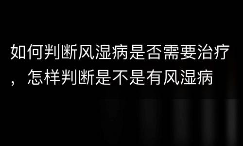 如何判断风湿病是否需要治疗，怎样判断是不是有风湿病