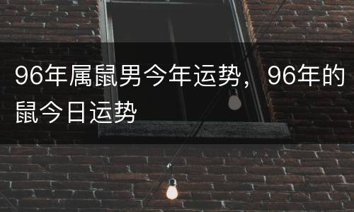 96年属鼠男今年运势，96年的鼠今日运势