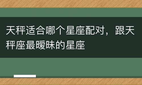 天秤适合哪个星座配对，跟天秤座最暧昧的星座