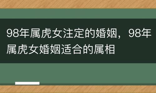 98年属虎女注定的婚姻，98年属虎女婚姻适合的属相