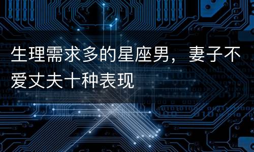 生理需求多的星座男，妻子不爱丈夫十种表现