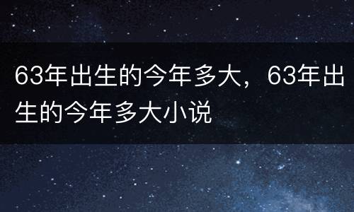 63年出生的今年多大，63年出生的今年多大小说