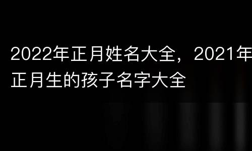 2022年正月姓名大全，2021年正月生的孩子名字大全