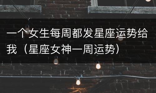 一个女生每周都发星座运势给我（星座女神一周运势）