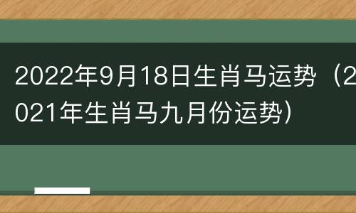 2022年9月18日生肖马运势（2021年生肖马九月份运势）