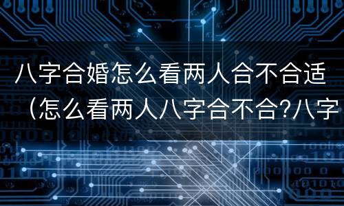 八字合婚怎么看两人合不合适（怎么看两人八字合不合?八字合婚方法）