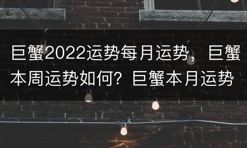 巨蟹2022运势每月运势，巨蟹本周运势如何？巨蟹本月运势怎么样？