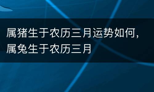 属猪生于农历三月运势如何，属兔生于农历三月