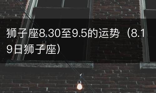 狮子座8.30至9.5的运势（8.19日狮子座）