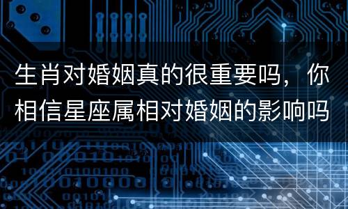 生肖对婚姻真的很重要吗，你相信星座属相对婚姻的影响吗？