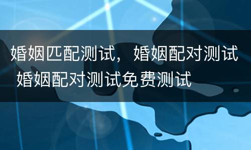 婚姻匹配测试，婚姻配对测试 婚姻配对测试免费测试
