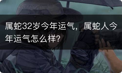 属蛇32岁今年运气，属蛇人今年运气怎么样？