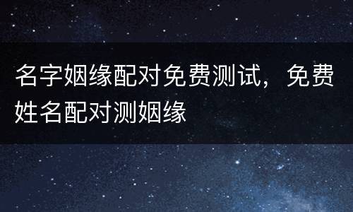 名字姻缘配对免费测试，免费姓名配对测姻缘