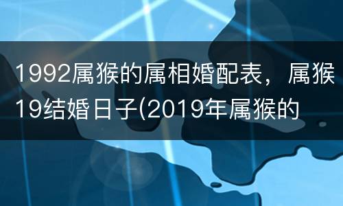 1992属猴的属相婚配表，属猴19结婚日子(2019年属猴的