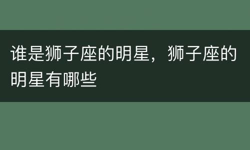 谁是狮子座的明星，狮子座的明星有哪些