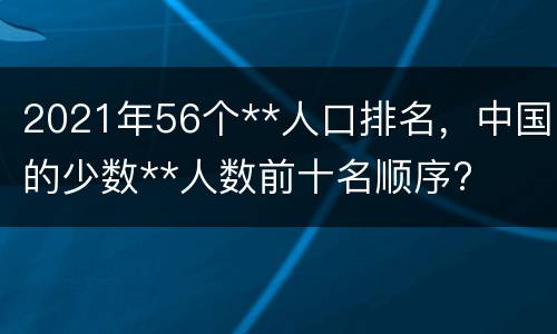 2021年56个**人口排名，中国的少数**人数前十名顺序?