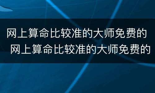 网上算命比较准的大师免费的 网上算命比较准的大师免费的2022运势