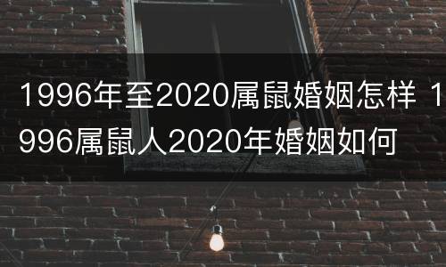 1996年至2020属鼠婚姻怎样 1996属鼠人2020年婚姻如何