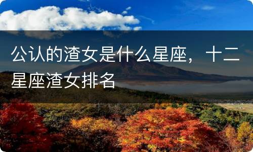 公认的渣女是什么星座，十二星座渣女排名