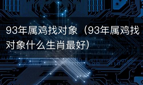 93年属鸡找对象（93年属鸡找对象什么生肖最好）