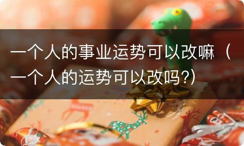 一个人的事业运势可以改嘛（一个人的运势可以改吗?）