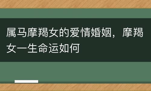 属马摩羯女的爱情婚姻，摩羯女一生命运如何