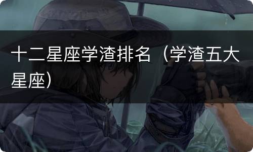 十二星座学渣排名（学渣五大星座）
