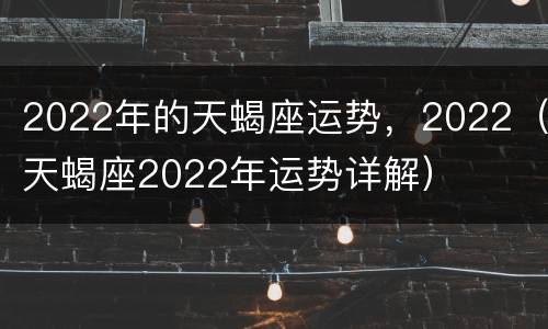 2022年的天蝎座运势，2022（天蝎座2022年运势详解）