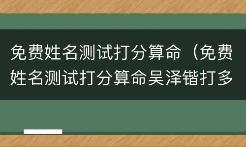 免费姓名测试打分算命（免费姓名测试打分算命吴泽锴打多少分）