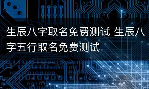 生辰八字取名免费测试 生辰八字五行取名免费测试