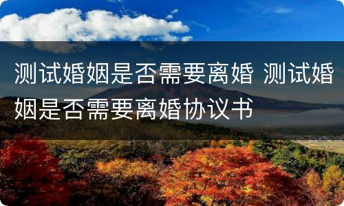 测试婚姻是否需要离婚 测试婚姻是否需要离婚协议书