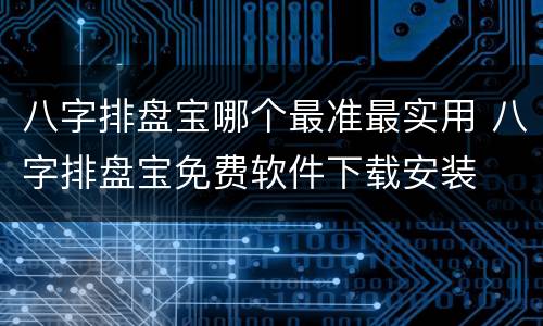 八字排盘宝哪个最准最实用 八字排盘宝免费软件下载安装
