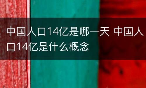 中国人口14亿是哪一天 中国人口14亿是什么概念