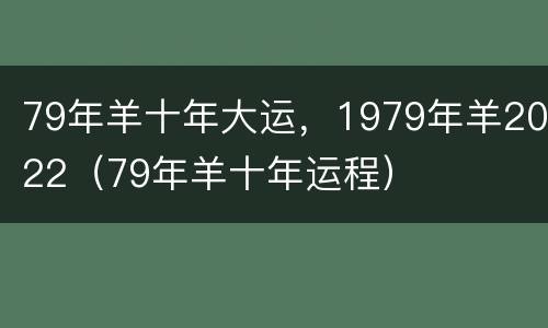 79年羊十年大运，1979年羊2022（79年羊十年运程）
