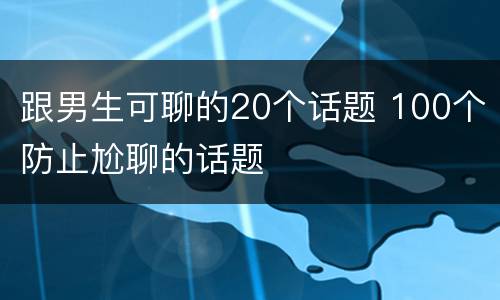 跟男生可聊的20个话题 100个防止尬聊的话题
