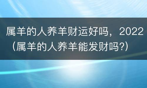 属羊的人养羊财运好吗，2022（属羊的人养羊能发财吗?）