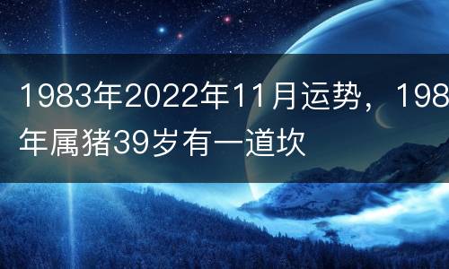 1983年2022年11月运势，1983年属猪39岁有一道坎