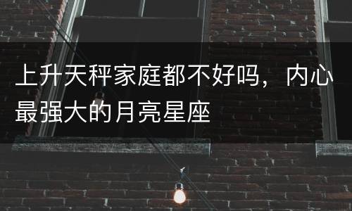上升天秤家庭都不好吗，内心最强大的月亮星座