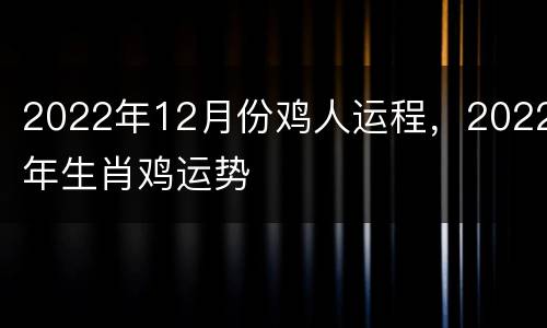 2022年12月份鸡人运程，2022年生肖鸡运势