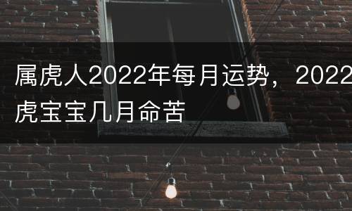属虎人2022年每月运势，2022虎宝宝几月命苦