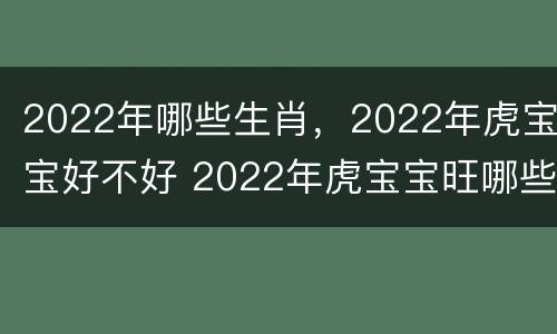 2022年哪些生肖，2022年虎宝宝好不好 2022年虎宝宝旺哪些生肖父母