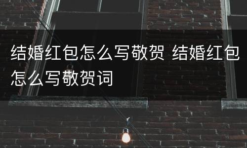 结婚红包怎么写敬贺 结婚红包怎么写敬贺词