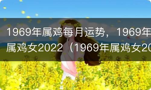 1969年属鸡每月运势，1969年属鸡女2022（1969年属鸡女2021年每月运程）