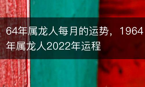 64年属龙人每月的运势，1964年属龙人2022年运程