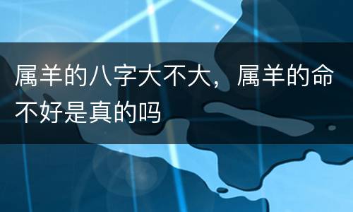 属羊的八字大不大，属羊的命不好是真的吗