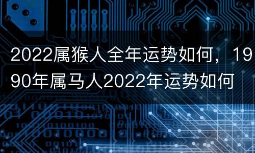 2022属猴人全年运势如何，1990年属马人2022年运势如何