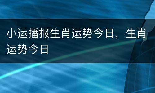 小运播报生肖运势今日，生肖运势今日