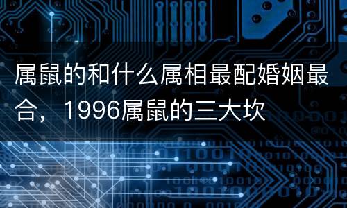 属鼠的和什么属相最配婚姻最合，1996属鼠的三大坎