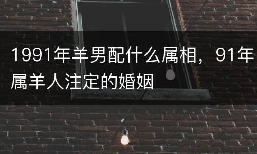 1991年羊男配什么属相，91年属羊人注定的婚姻